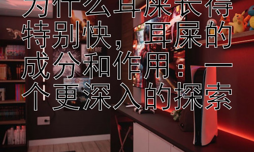 为什么耳屎长得特别快，耳屎的成分和作用：一个更深入的探索插图