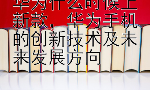 华为什么时候上新款，华为手机的创新技术及未来发展方向插图