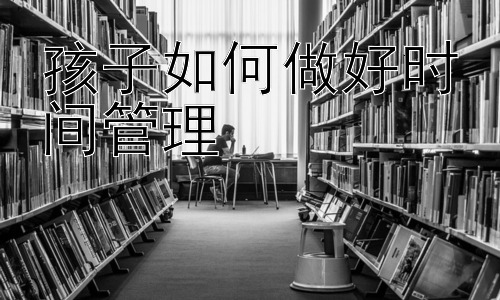 孩子如何做好时间管理，  克服拖延症：孩子时间管理的另一面插图