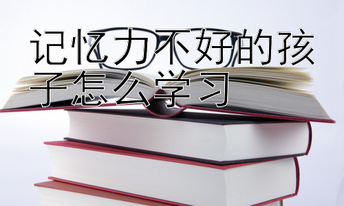 记忆力不好的孩子怎么学习，不同学习阶段记忆力提升策略插图