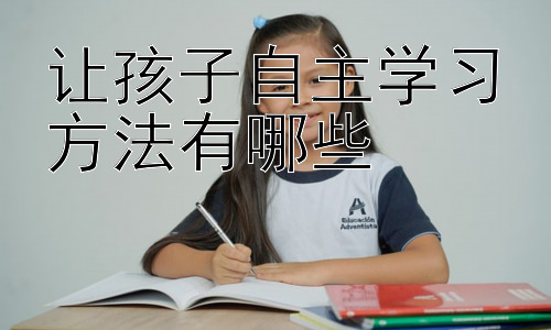 让孩子自主学习方法有哪些，从家庭教育角度培养孩子自主学习能力插图