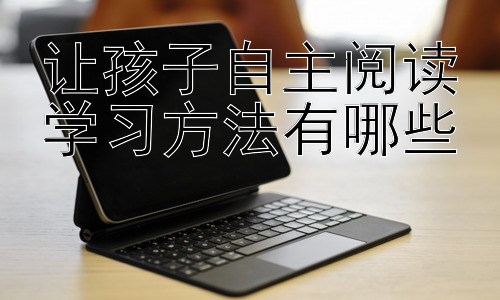 让孩子自主阅读学习方法有哪些，激发孩子阅读兴趣的有效策略插图