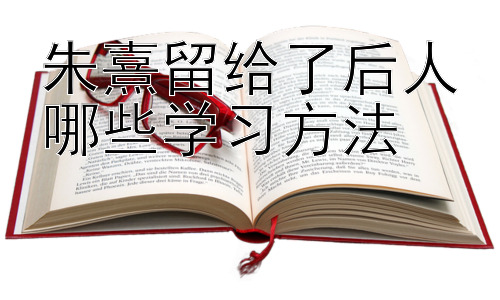 朱熹留给了后人哪些学习方法，朱熹学习方法在现代教育中的应用插图