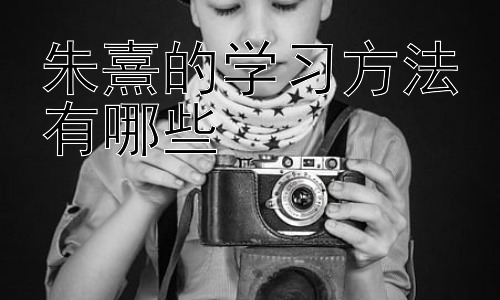 朱熹的学习方法有哪些，朱熹学习方法与现代教育的结合-图片1