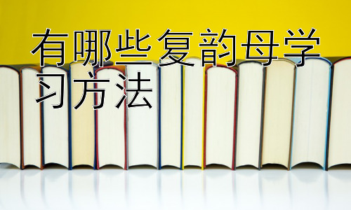 有哪些复韵母学习方法，复韵母学习中的常见问题及解决策略插图