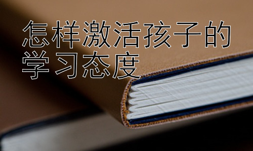 怎样激活孩子的孩子的学习态度，激发学习兴趣：从孩子的视角出发插图