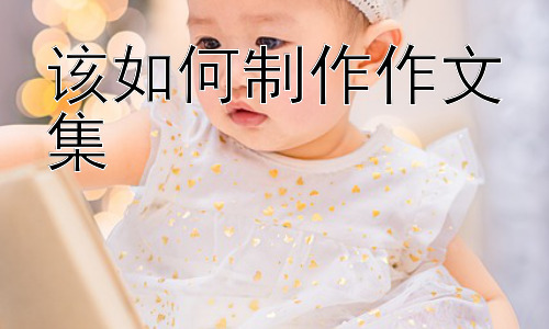 如何制作作文集 ，  作文集的主题选择与内容拓展插图