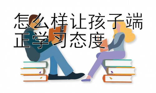 怎么样让孩子端正学习态度， 孩子学习态度偏差的常见原因及应对策略插图