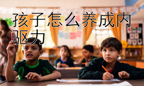 孩子怎么养成内驱力，培养孩子的自主学习能力：内驱力的基石插图