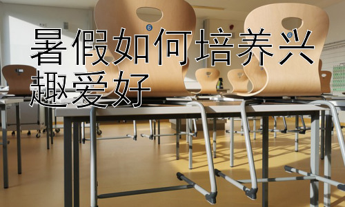 暑假如何培养兴趣爱好，暑假兴趣爱好的多元化发展路径插图