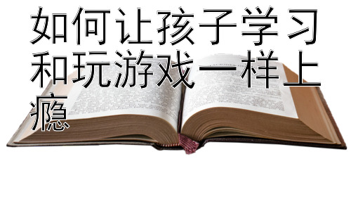 如何让孩子学习和玩游戏一样上瘾，激发孩子内在学习动机：超越“上瘾”，走向自主学习插图