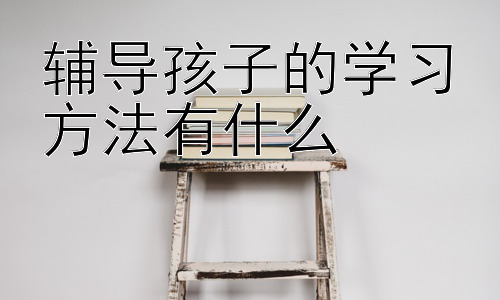 辅导孩子的学习方法有什么， 如何有效激发孩子学习的内在动力插图
