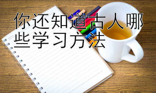 你还知道古人哪些学习方法，古人学习方法与现代学习的结合插图