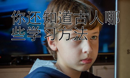 你还知道古人哪些学习方法，古人学习方法与现代教育的启示插图