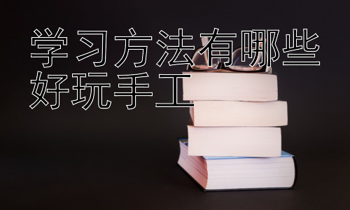 学习方法有哪些好玩手工，让学习“动”起来：游戏化学习与手工的巧妙融合插图