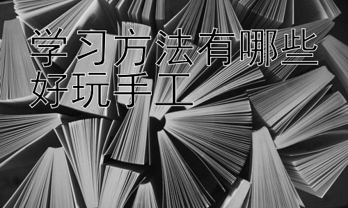 学习方法有哪些好玩手工，  手工制作在不同年龄段的应用插图