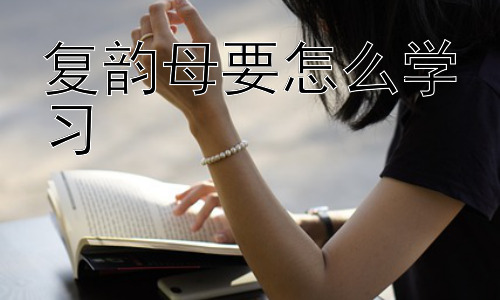 复韵母要怎么学习，  复韵母学习中的常见误区及应对策略插图