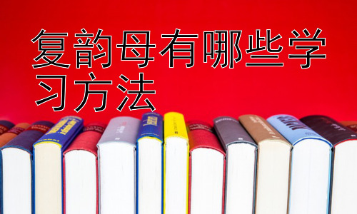 复韵母有哪些学习方法，复韵母学习中的常见问题及解决策略插图