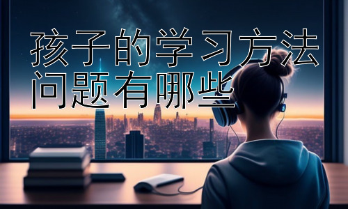 孩子的学习方法问题有哪些，提升孩子学习效率的实用策略插图