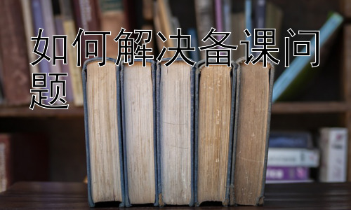如何解决备课问题 ，  提升备课效率的实用技巧插图
