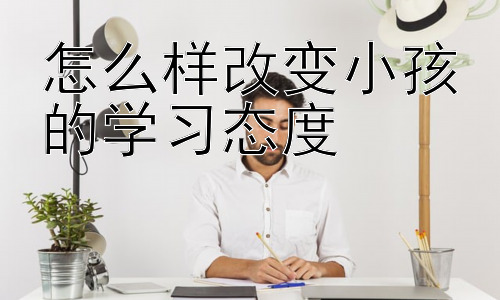 怎么样改变小孩的学习态度，培养孩子自主学习能力：积极学习态度的基石插图