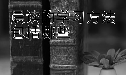 晨读的学习方法包括哪些，晨读与不同年龄段学生的学习规划插图
