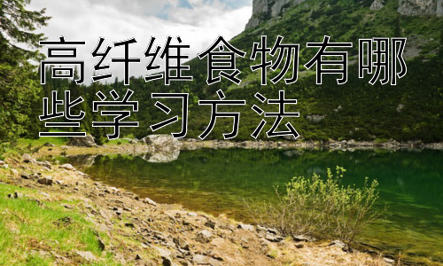 高纤维食物有哪些学习方法，高纤维饮食与学习效率的关联研究插图