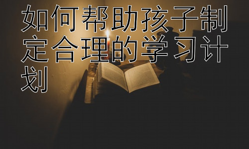如何帮助孩子制定合理的学习计划，培养孩子的学习自主性和责任感插图