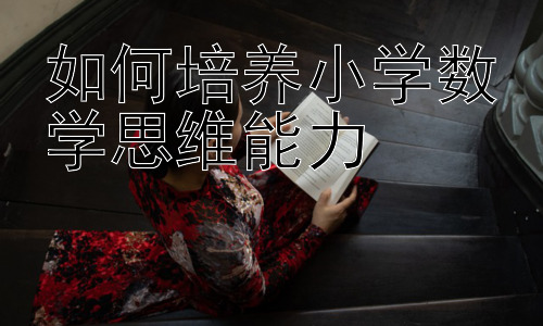 如何培养小学小学数学思维能力，小学数学思维能力培养的家庭辅助策略插图