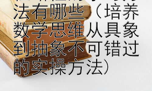 粗略性的学习方法有哪些（培养数学思维从具象到抽象不可错过的实操方法），从数学思维的养成看学习方法的有效性插图