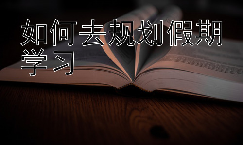 如何去规划假期学习，假期学习与兴趣培养的结合插图