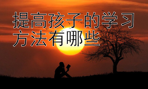 提高孩子的学习方法有哪些，  激发孩子学习动机的策略插图