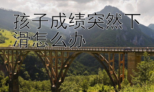 孩子成绩突然下滑怎么办，如何防止孩子成绩再次下滑？插图