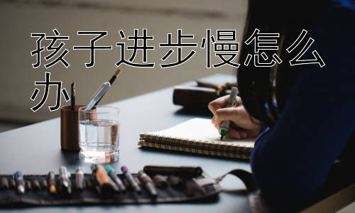 孩子进步慢怎么办，孩子进步慢是家长教育失败吗？插图