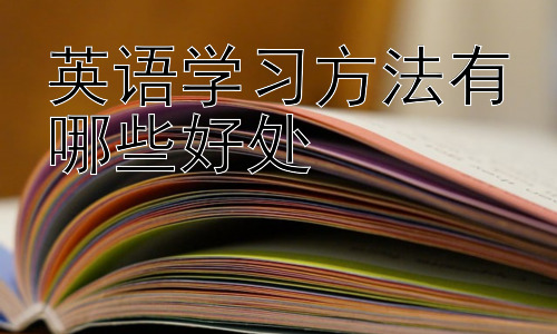 英语学习方法有哪些好处， 英语学习方法是否因人而异，如何找到最适合自己的方法？插图