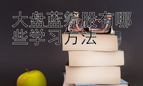 大盘蓝筹股有哪些学习方法，蓝筹股真的“稳赚不赔”吗？插图