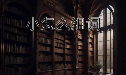 小怎么组词，为什么“小”字能如此灵活地组词？插图