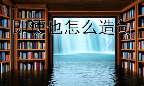 即使也怎么造句，“即使…也…”的详细解读与运用插图