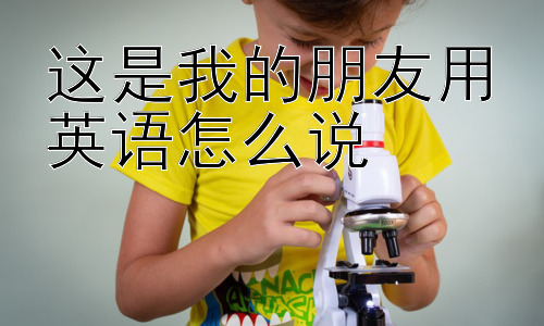 这是我的朋友用英语怎么说，介绍朋友时，如何避免尴尬？插图