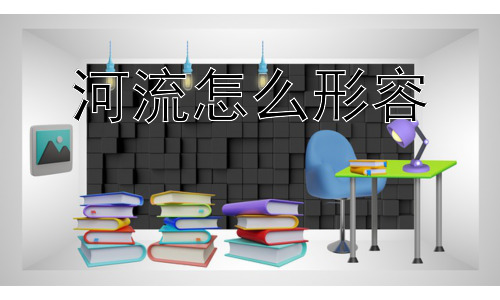 河流怎么形容，如何更精准地形容一条特定的河流？插图
