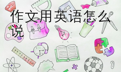 作文用英语怎么说， 为什么英文的“作文”说法这么多，有什么区别？插图