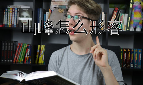山峰怎么形容，山峰的形成是如何造就这些不同的形容词？插图