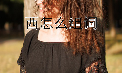 西怎么组词，“西”的文化内涵与现代意义？插图