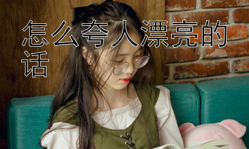 怎么夸人漂亮的话， 夸人漂亮，除了“漂亮”还能怎么夸？插图