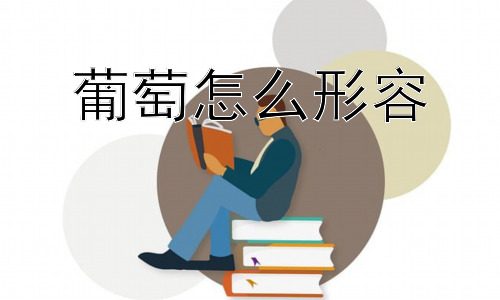 葡萄怎么形容， 葡萄还能怎么形容？深入挖掘葡萄的隐喻和文化内涵插图