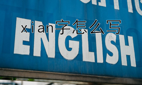 xian字怎么写， 为什么我们需要了解“xian”字的写法和含义？插图