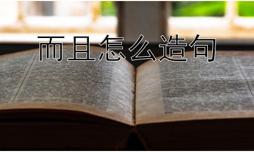 而且怎么造句， 为什么“而且”如此常用？插图