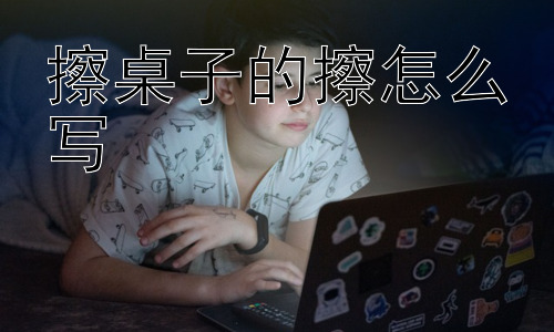 擦桌子的擦怎么写，“擦”字为何如此常用？插图