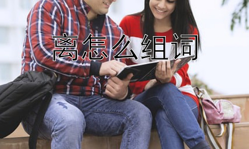 离怎么组词，“离”字组词为什么如此丰富？插图