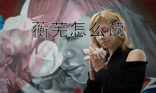 蘅芜怎么读，为什么“蘅芜”这么容易被读错？插图